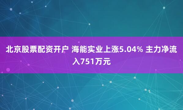 北京股票配资开户 海能实业上涨5.04% 主力净流入751万元