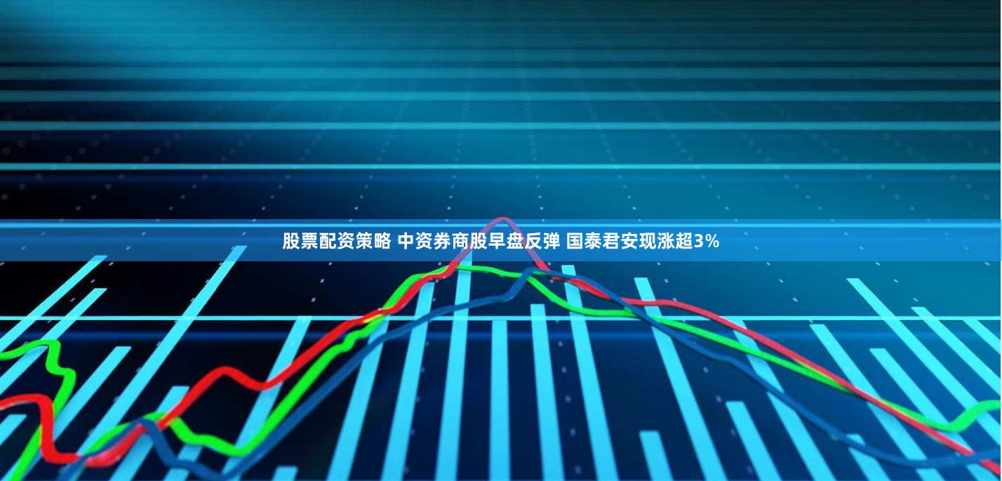 股票配资策略 中资券商股早盘反弹 国泰君安现涨超3%