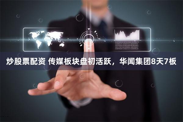 炒股票配资 传媒板块盘初活跃，华闻集团8天7板