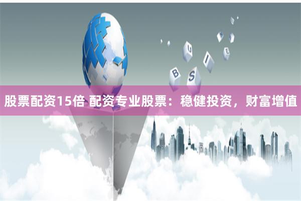 股票配资15倍 配资专业股票：稳健投资，财富增值