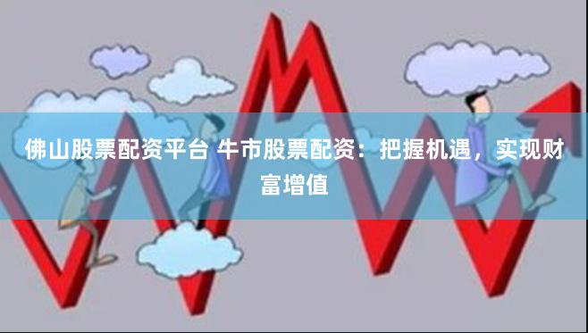 佛山股票配资平台 牛市股票配资：把握机遇，实现财富增值