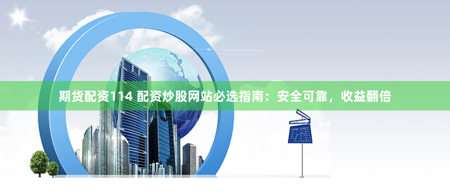 期货配资114 配资炒股网站必选指南：安全可靠，收益翻倍