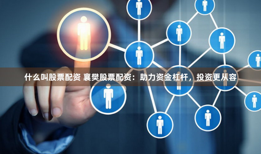 什么叫股票配资 襄樊股票配资：助力资金杠杆，投资更从容