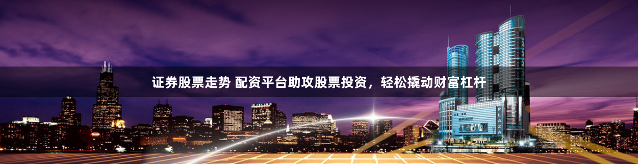 证券股票走势 配资平台助攻股票投资，轻松撬动财富杠杆