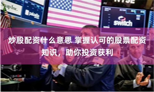 炒股配资什么意思 掌握认可的股票配资知识，助你投资获利