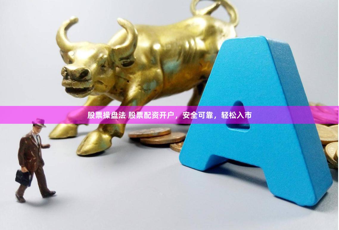 股票操盘法 股票配资开户，安全可靠，轻松入市