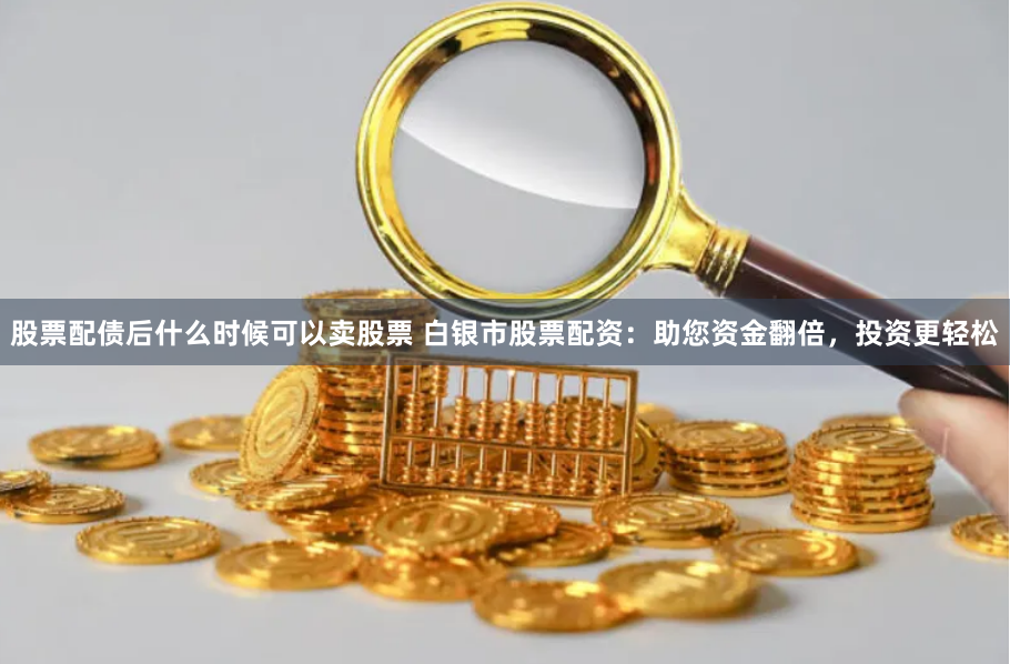 股票配债后什么时候可以卖股票 白银市股票配资：助您资金翻倍，投资更轻松
