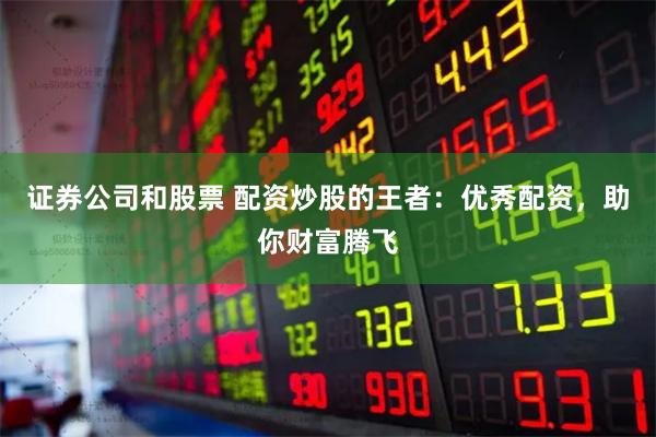 证券公司和股票 配资炒股的王者：优秀配资，助你财富腾飞