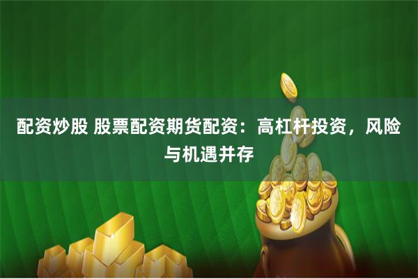 配资炒股 股票配资期货配资：高杠杆投资，风险与机遇并存