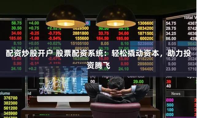 配资炒股开户 股票配资系统：轻松撬动资本，助力投资腾飞