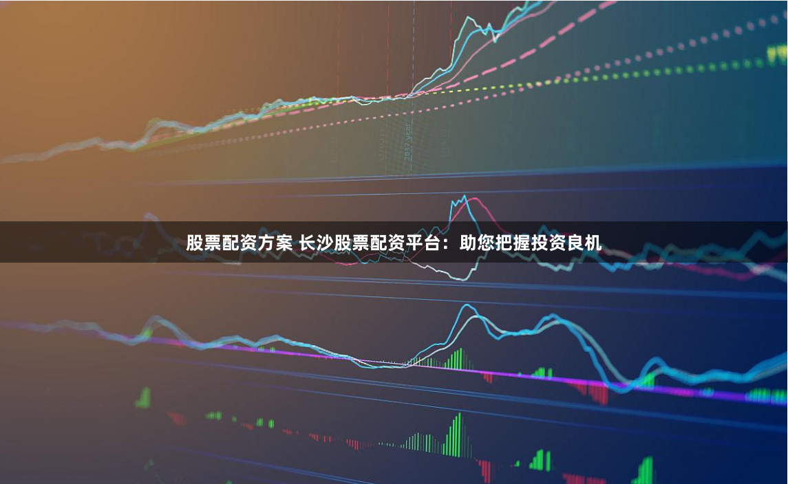 股票配资方案 长沙股票配资平台：助您把握投资良机