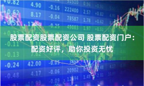 股票配资股票配资公司 股票配资门户：配资好评，助你投资无忧