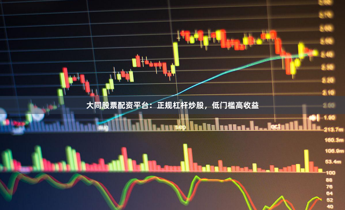 大同股票配资平台：正规杠杆炒股，低门槛高收益