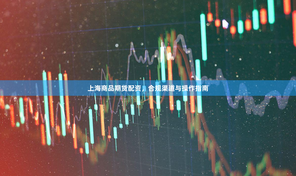 上海商品期货配资，合规渠道与操作指南