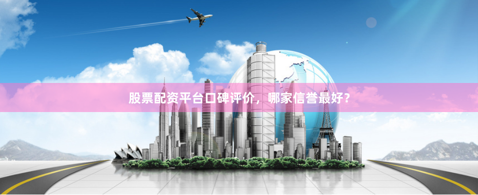 股票配资平台口碑评价，哪家信誉最好？