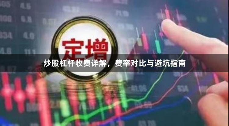 炒股杠杆收费详解，费率对比与避坑指南