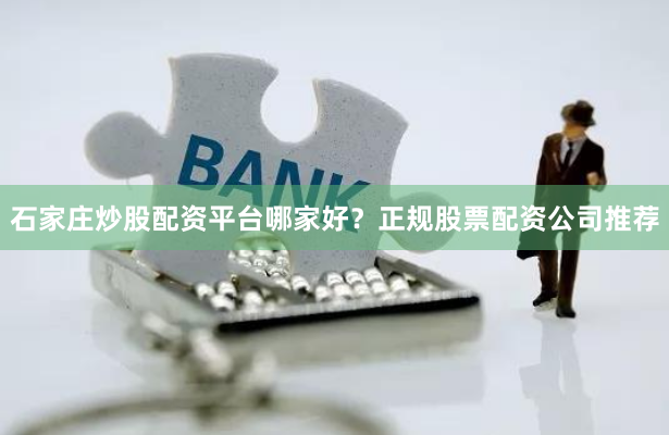 石家庄炒股配资平台哪家好？正规股票配资公司推荐