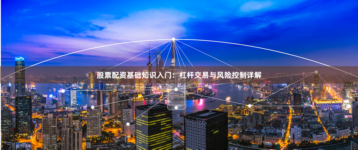 股票配资基础知识入门：杠杆交易与风险控制详解
